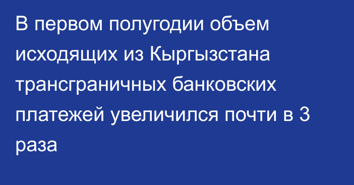 В первом полугодии объем исходящих из Кыргызстана трансграничных банковских платежей увеличился почти в 3 раза