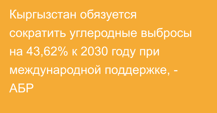 Кыргызстан обязуется сократить углеродные выбросы на 43,62% к 2030 году при международной поддержке, - АБР