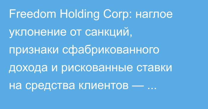 Freedom Holding Corp: наглое уклонение от санкций, признаки сфабрикованного дохода и рискованные ставки на средства клиентов — исследование Hindenburg Research