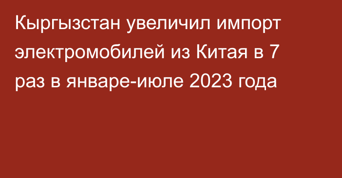 Кыргызстан увеличил импорт электромобилей из Китая в 7 раз в январе-июле 2023 года