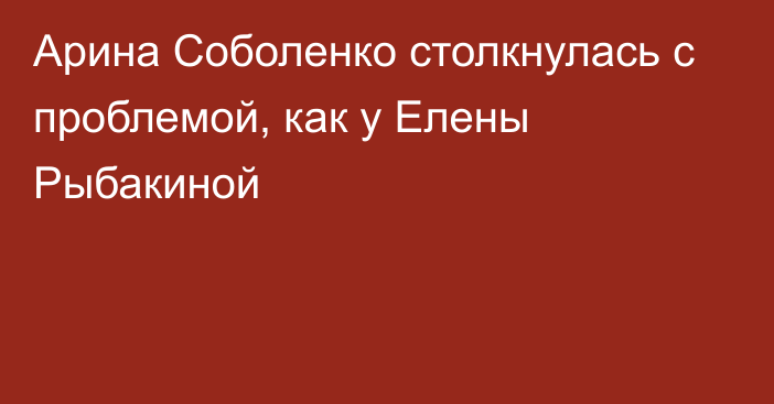 Арина Соболенко столкнулась с проблемой, как у Елены Рыбакиной