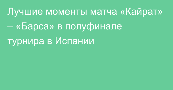 Лучшие моменты матча «Кайрат» – «Барса» в полуфинале турнира в Испании