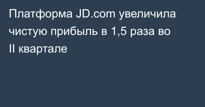 Платформа JD.com увеличила чистую прибыль в 1,5 раза во II квартале