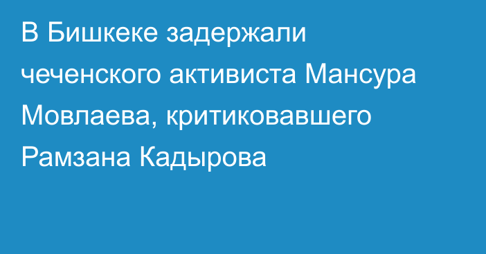 В Бишкеке задержали чеченского активиста Мансура Мовлаева, критиковавшего Рамзана Кадырова