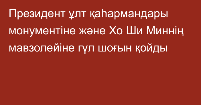 Президент ұлт қаһармандары монументіне және Хо Ши Миннің мавзолейіне гүл шоғын қойды