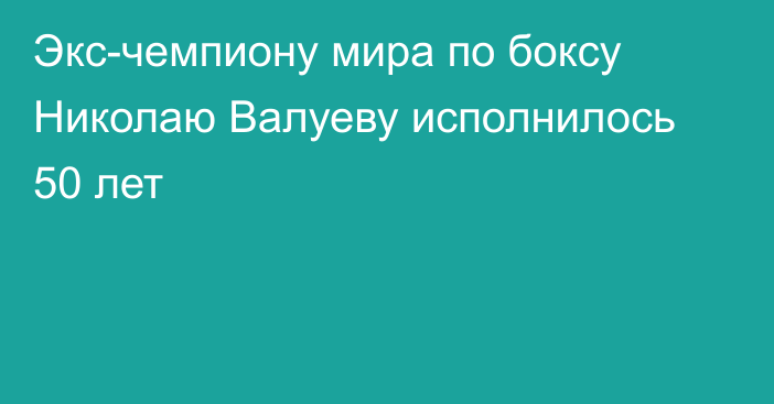 Экс-чемпиону мира по боксу Николаю Валуеву исполнилось 50 лет