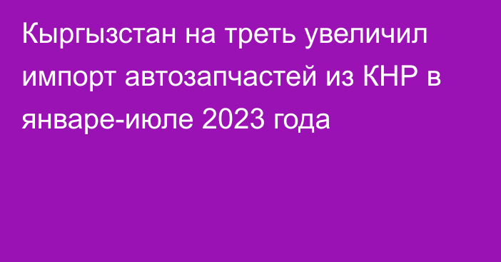 Кыргызстан на треть увеличил импорт автозапчастей из КНР в январе-июле 2023 года