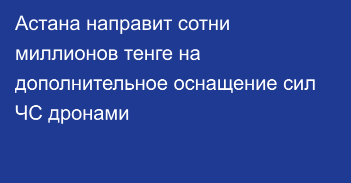 Астана направит сотни миллионов тенге на дополнительное оснащение сил ЧС дронами