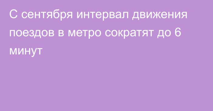 С сентября интервал движения поездов в метро сократят до 6 минут