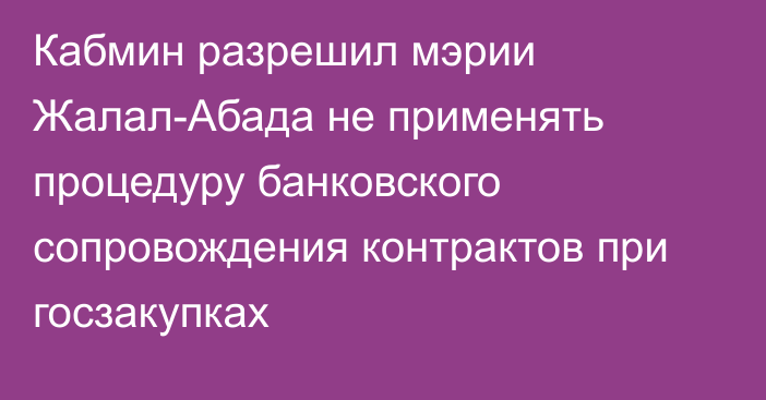 Кабмин разрешил мэрии Жалал-Абада не применять процедуру банковского сопровождения контрактов при госзакупках