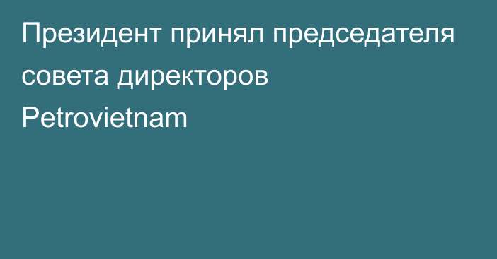 Президент принял председателя совета директоров Petrovietnam