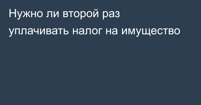 Нужно ли второй раз уплачивать налог на имущество