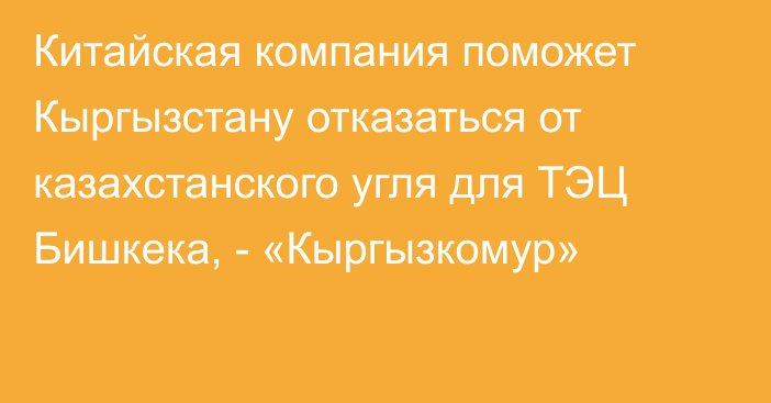 Китайская компания поможет Кыргызстану отказаться от казахстанского угля для ТЭЦ Бишкека, - «Кыргызкомур»