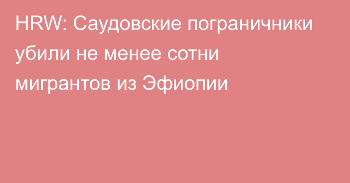 HRW: Саудовские пограничники убили не менее сотни мигрантов из Эфиопии