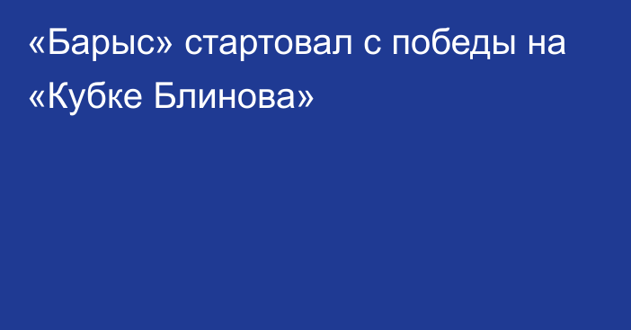 «Барыс» стартовал с победы на «Кубке Блинова»