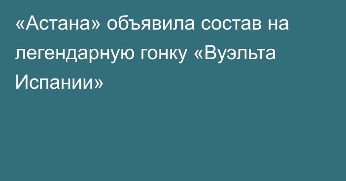 «Астана» объявила состав на легендарную гонку «Вуэльта Испании»