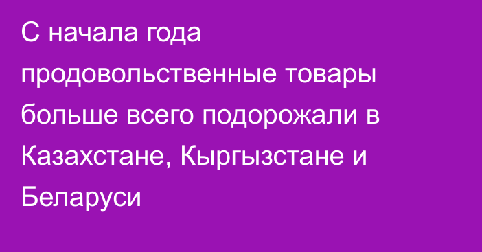 С начала года продовольственные товары больше всего подорожали в Казахстане, Кыргызстане и Беларуси