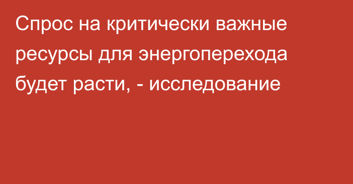 Спрос на критически важные ресурсы для энергоперехода будет расти, - исследование