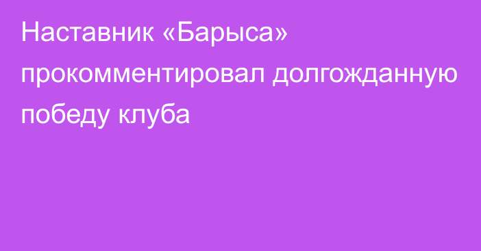 Наставник «Барыса» прокомментировал долгожданную победу клуба