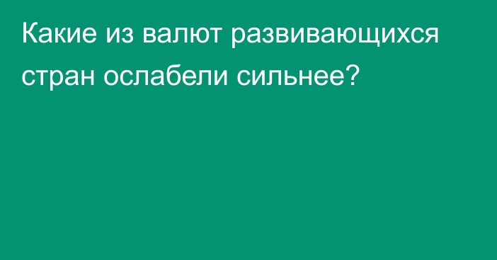 Какие из валют развивающихся стран ослабели сильнее?