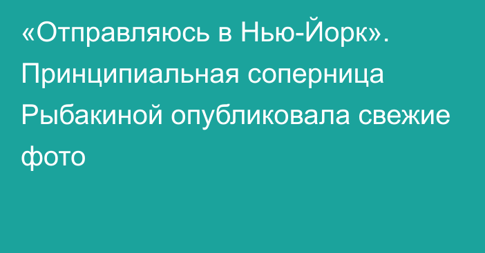 «Отправляюсь в Нью-Йорк». Принципиальная соперница Рыбакиной опубликовала свежие фото