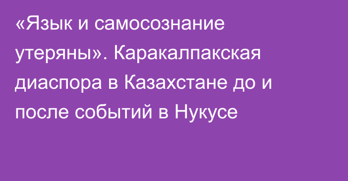 «Язык и самосознание утеряны». Каракалпакская диаспора в Казахстане до и после событий в Нукусе