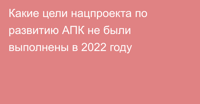 Какие цели нацпроекта по развитию АПК не были выполнены в 2022 году