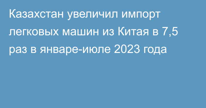 Казахстан увеличил импорт легковых машин из Китая в 7,5 раз в январе-июле 2023 года