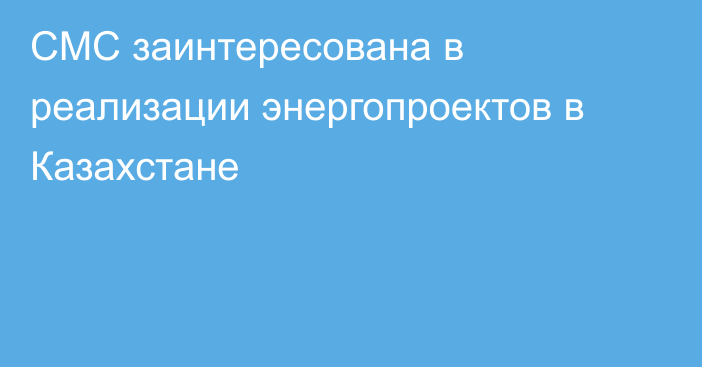 CMC заинтересована в реализации энергопроектов в Казахстане