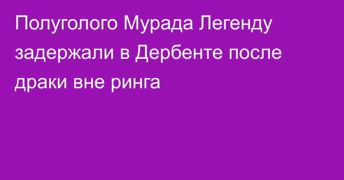 Полуголого Мурада Легенду задержали в Дербенте после драки вне ринга