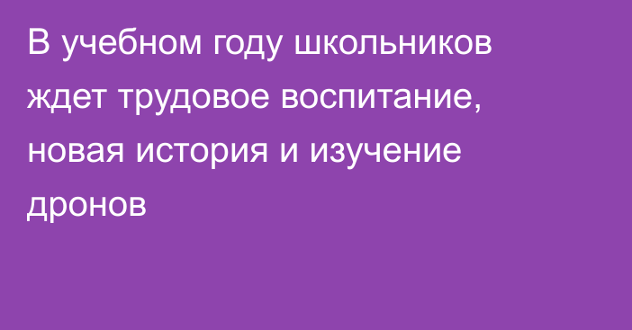 В учебном году школьников ждет трудовое воспитание, новая история и изучение дронов