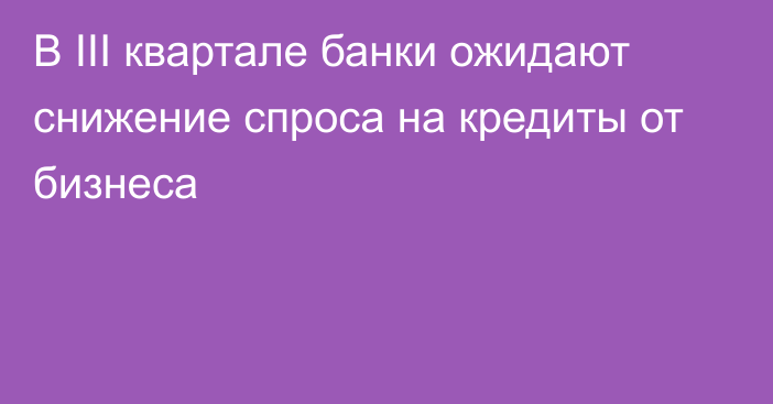 В III квартале банки ожидают снижение спроса на кредиты от бизнеса