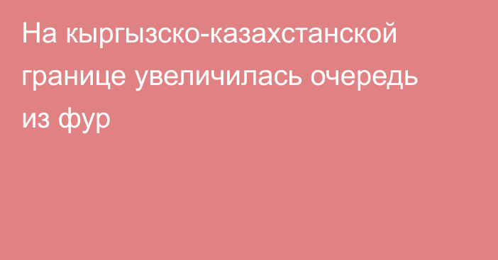 На кыргызско-казахстанской границе увеличилась очередь из фур