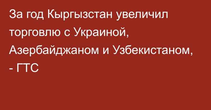 За год Кыргызстан увеличил торговлю с Украиной, Азербайджаном и Узбекистаном, - ГТС