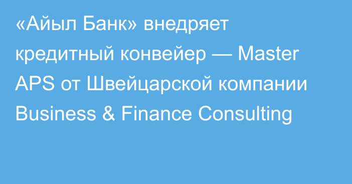 «Айыл Банк» внедряет кредитный конвейер — Master APS от Швейцарской компании Business & Finance Consulting