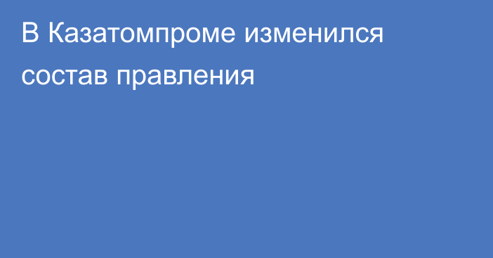 В Казатомпроме изменился состав правления