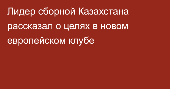 Лидер сборной Казахстана рассказал о целях в новом европейском клубе