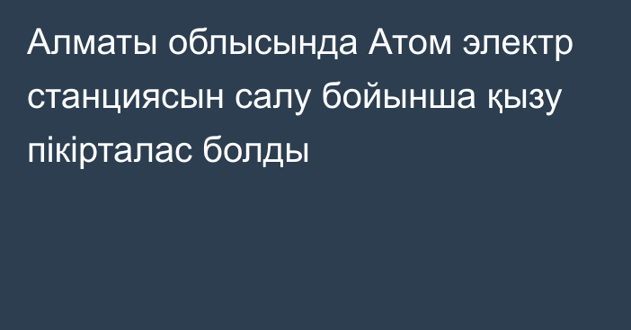Алматы облысында Атом электр станциясын салу бойынша қызу пікірталас болды