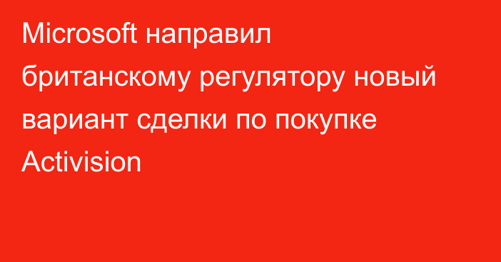 Microsoft направил британскому регулятору новый вариант сделки по покупке Activision