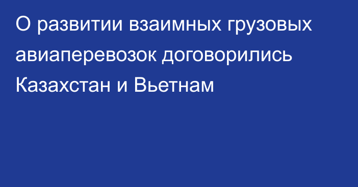 О развитии взаимных грузовых авиаперевозок договорились Казахстан и Вьетнам