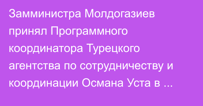 Замминистра Молдогазиев принял Программного координатора Турецкого агентства по сотрудничеству и координации Османа Уста в связи с завершением его деятельности