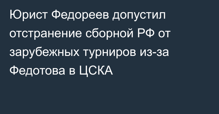 Юрист Федореев допустил отстранение сборной РФ от зарубежных турниров из-за Федотова в ЦСКА