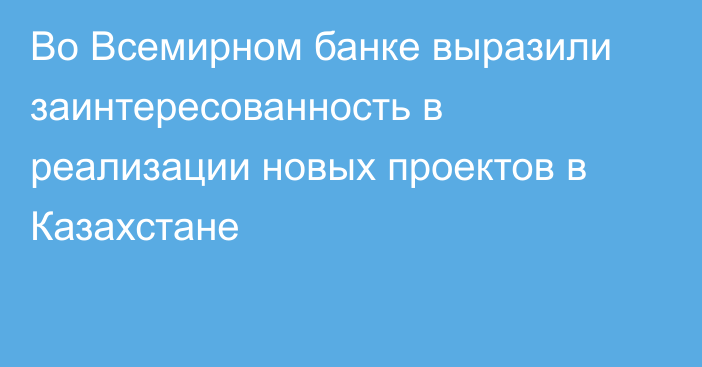 Во Всемирном банке выразили заинтересованность в реализации новых проектов в Казахстане