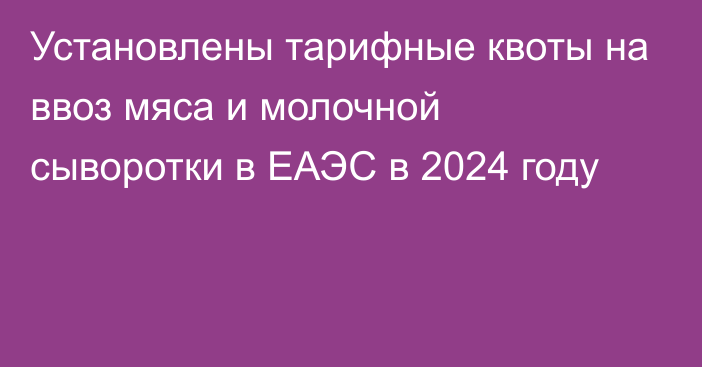 Установлены тарифные квоты на ввоз мяса и молочной сыворотки в ЕАЭС в 2024 году