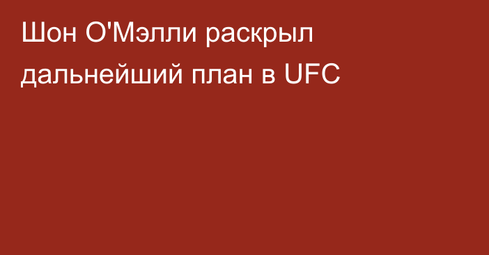 Шон О'Мэлли раскрыл дальнейший план в UFC