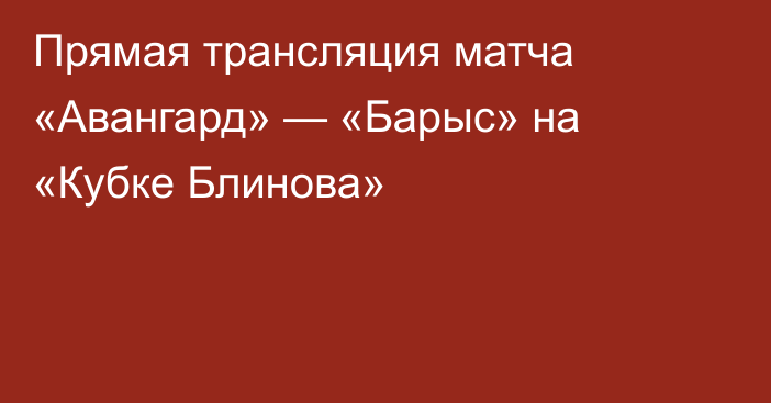 Прямая трансляция матча «Авангард» — «Барыс» на «Кубке Блинова»