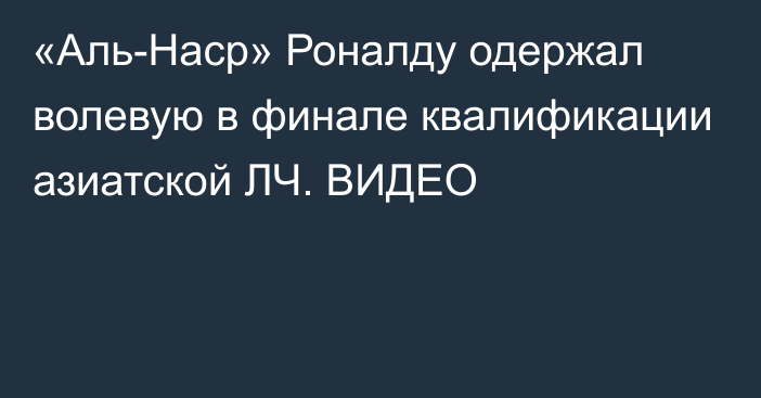 «Аль-Наср» Роналду одержал волевую в финале квалификации азиатской ЛЧ. ВИДЕО