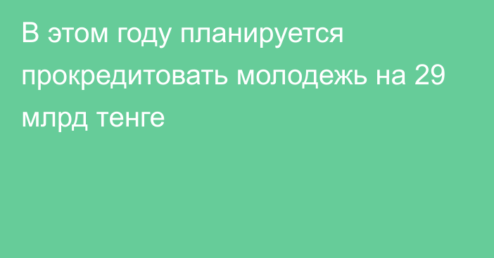 В этом году планируется прокредитовать молодежь на 29 млрд тенге