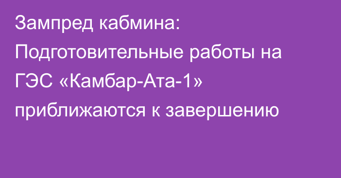 Зампред кабмина: Подготовительные работы на ГЭС «Камбар-Ата-1» приближаются к завершению