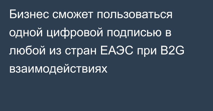 Бизнес сможет пользоваться одной цифровой подписью в любой из стран ЕАЭС при B2G взаимодействиях